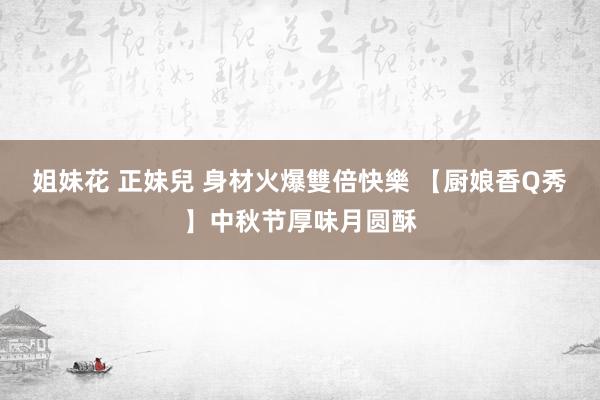 姐妹花 正妹兒 身材火爆雙倍快樂 【厨娘香Q秀】中秋节厚味月圆酥
