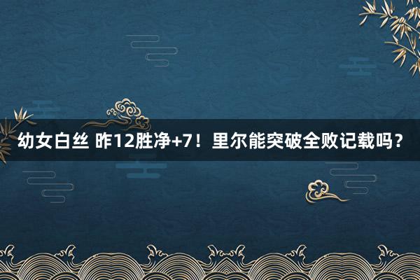 幼女白丝 昨12胜净+7！里尔能突破全败记载吗？