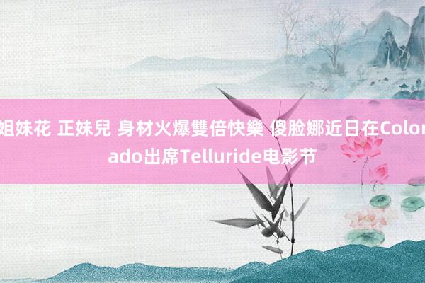 姐妹花 正妹兒 身材火爆雙倍快樂 傻脸娜近日在Colorado出席Telluride电影节