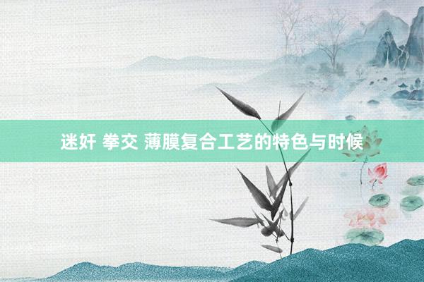 迷奸 拳交 薄膜复合工艺的特色与时候