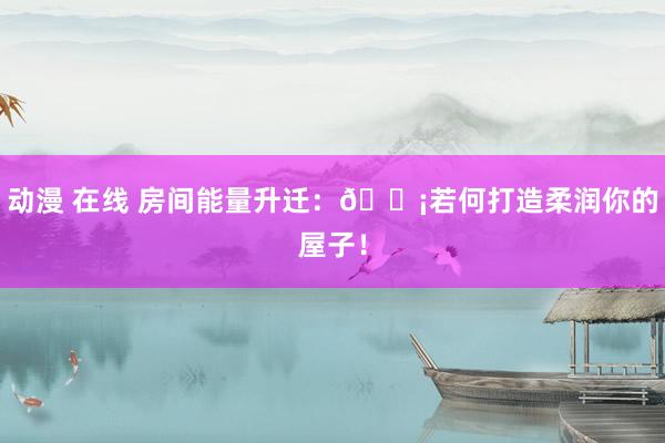 动漫 在线 房间能量升迁：🏡若何打造柔润你的屋子！