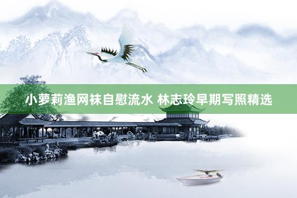 小萝莉渔网袜自慰流水 林志玲早期写照精选