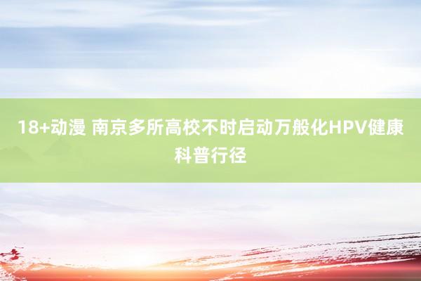 18+动漫 南京多所高校不时启动万般化HPV健康科普行径