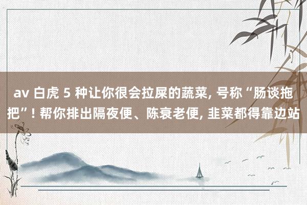 av 白虎 5 种让你很会拉屎的蔬菜， 号称“肠谈拖把”! 帮你排出隔夜便、陈衰老便， 韭菜都得靠边站