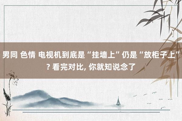 男同 色情 电视机到底是“挂墙上”仍是“放柜子上”? 看完对比， 你就知说念了