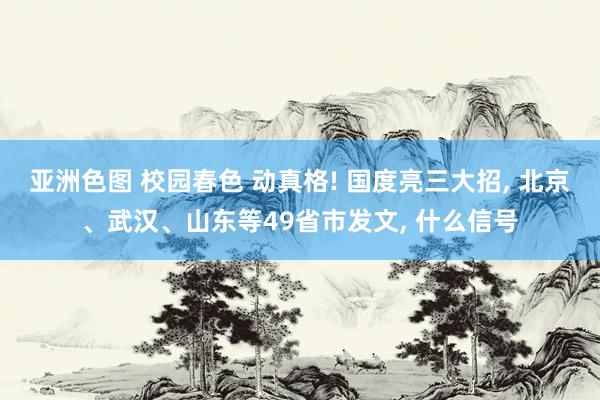 亚洲色图 校园春色 动真格! 国度亮三大招， 北京、武汉、山东等49省市发文， 什么信号