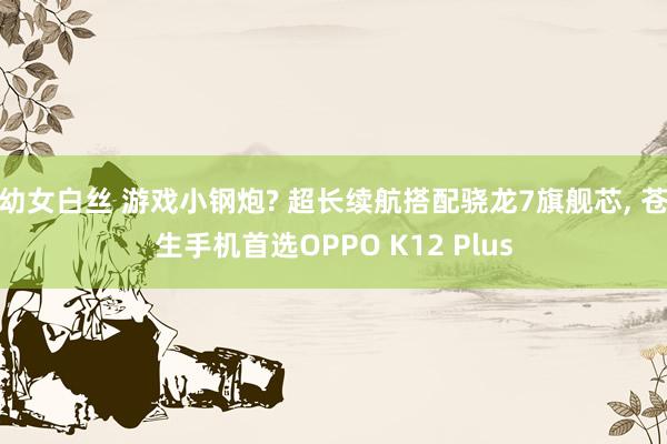 幼女白丝 游戏小钢炮? 超长续航搭配骁龙7旗舰芯， 苍生手机首选OPPO K12 Plus