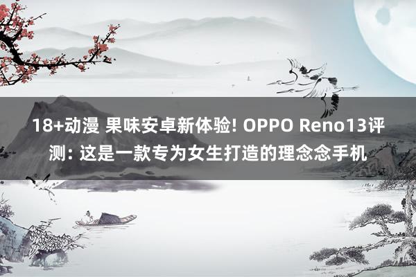 18+动漫 果味安卓新体验! OPPO Reno13评测: 这是一款专为女生打造的理念念手机