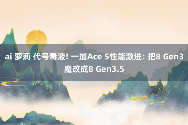 ai 萝莉 代号毒液! 一加Ace 5性能激进: 把8 Gen3魔改成8 Gen3.5