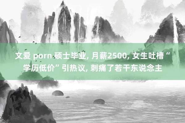 文爱 porn 硕士毕业， 月薪2500， 女生吐槽“学历低价”引热议， 刺痛了若干东说念主