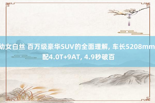 幼女白丝 百万级豪华SUV的全面理解， 车长5208mm， 配4.0T+9AT， 4.9秒破百