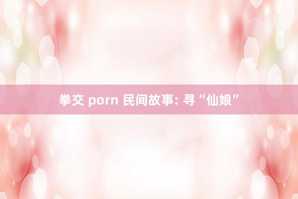 拳交 porn 民间故事: 寻“仙娘”
