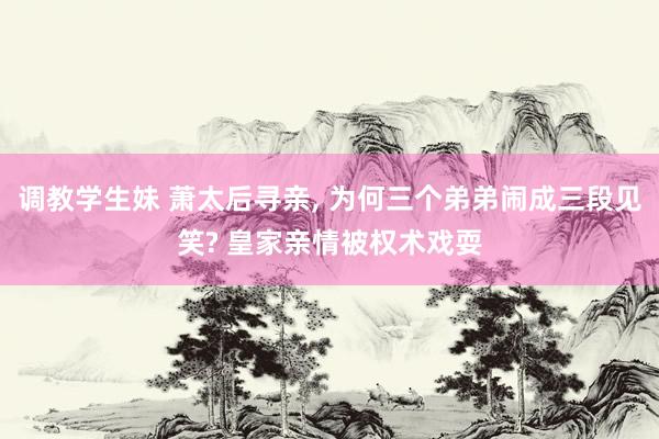 调教学生妹 萧太后寻亲， 为何三个弟弟闹成三段见笑? 皇家亲情被权术戏耍