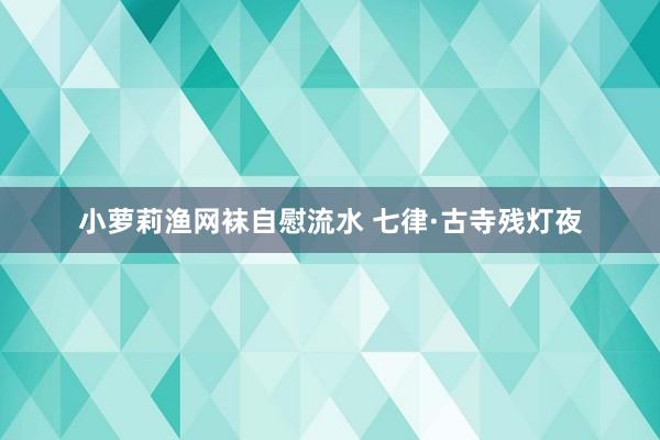 小萝莉渔网袜自慰流水 七律·古寺残灯夜