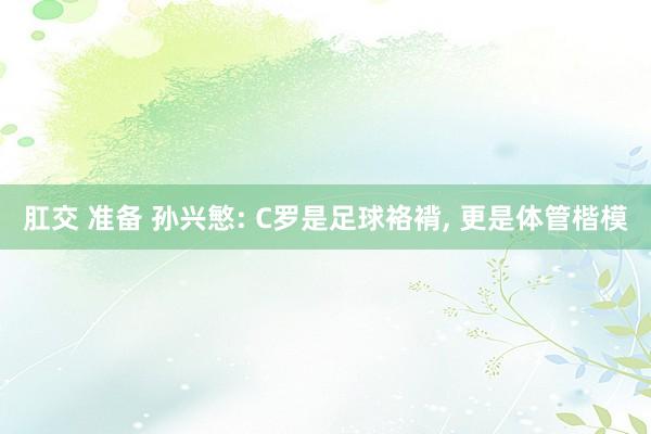 肛交 准备 孙兴慜: C罗是足球袼褙， 更是体管楷模