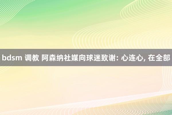 bdsm 调教 阿森纳社媒向球迷致谢: 心连心， 在全部