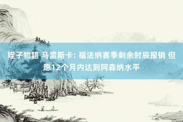 姪子物語 马雷斯卡: 福法纳赛季剩余时辰报销 但愿12个月内达到阿森纳水平
