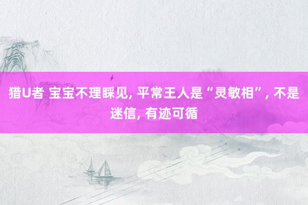 猎U者 宝宝不理睬见， 平常王人是“灵敏相”， 不是迷信， 有迹可循