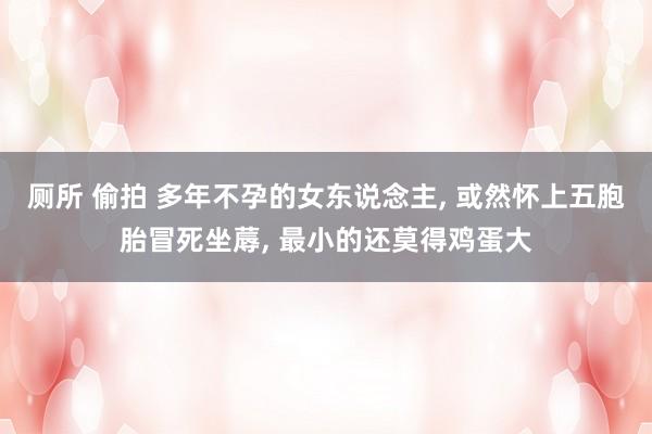 厕所 偷拍 多年不孕的女东说念主， 或然怀上五胞胎冒死坐蓐， 最小的还莫得鸡蛋大