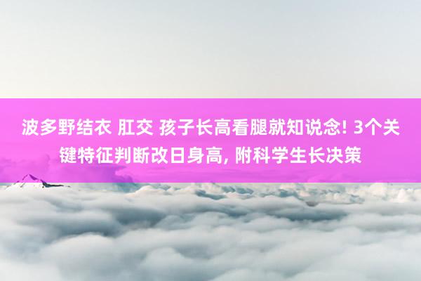波多野结衣 肛交 孩子长高看腿就知说念! 3个关键特征判断改日身高， 附科学生长决策