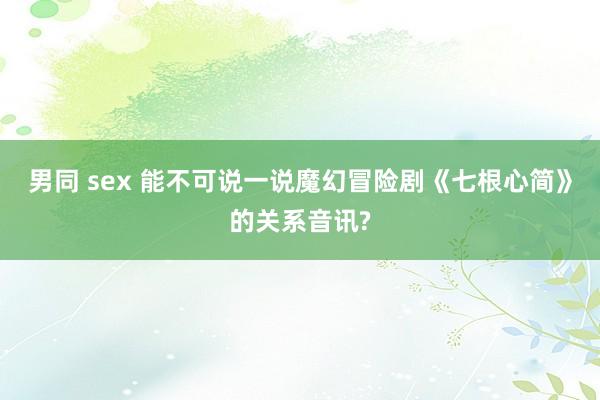 男同 sex 能不可说一说魔幻冒险剧《七根心简》的关系音讯?