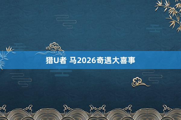 猎U者 马2026奇遇大喜事