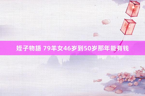 姪子物語 79羊女46岁到50岁那年能有钱