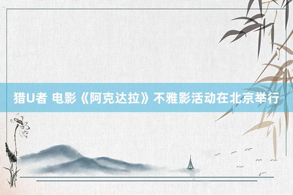 猎U者 电影《阿克达拉》不雅影活动在北京举行