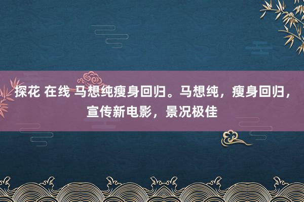 探花 在线 马想纯瘦身回归。马想纯，瘦身回归，宣传新电影，景况极佳